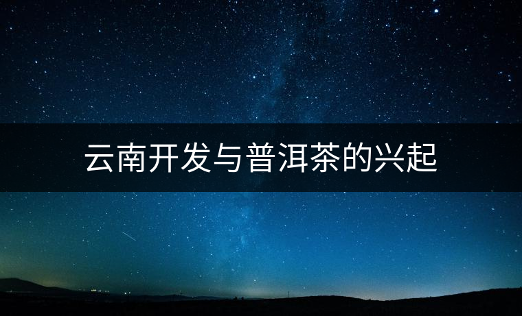 云南開發(fā)與普洱茶的興起