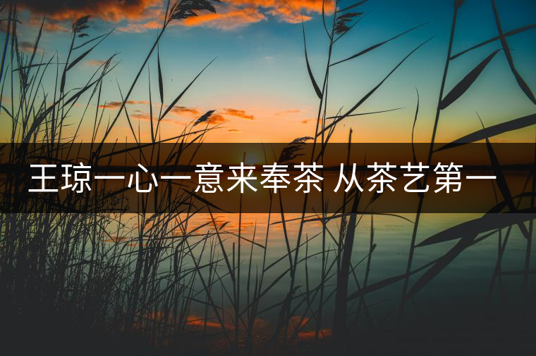 王瓊一心一意來奉茶 從茶藝第一人到沈陽首家茶修學(xué)堂 王瓊一心一意來奉茶 從茶藝第一人到沈陽首家茶修學(xué)堂
