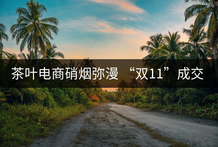 茶葉電商硝煙彌漫 “雙11”成交額超1.5萬元 茶葉電商硝煙彌漫 “雙11”成交額超1.5萬元