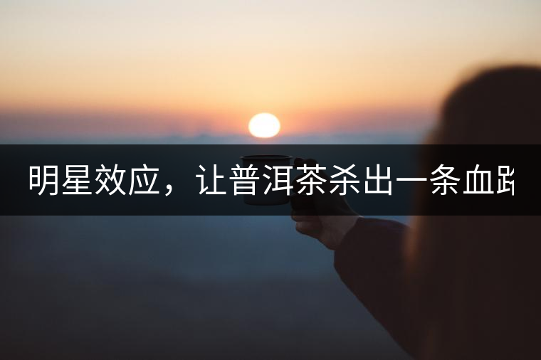 明星效應(yīng)，讓普洱茶殺出一條血路！