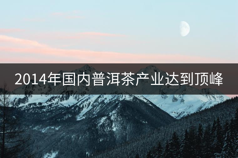 2014年國內(nèi)普洱茶產(chǎn)業(yè)達到頂峰 2014年國內(nèi)普洱茶產(chǎn)業(yè)達到頂峰