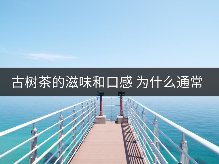 古樹茶的滋味和口感 為什么通常比臺地茶的好？