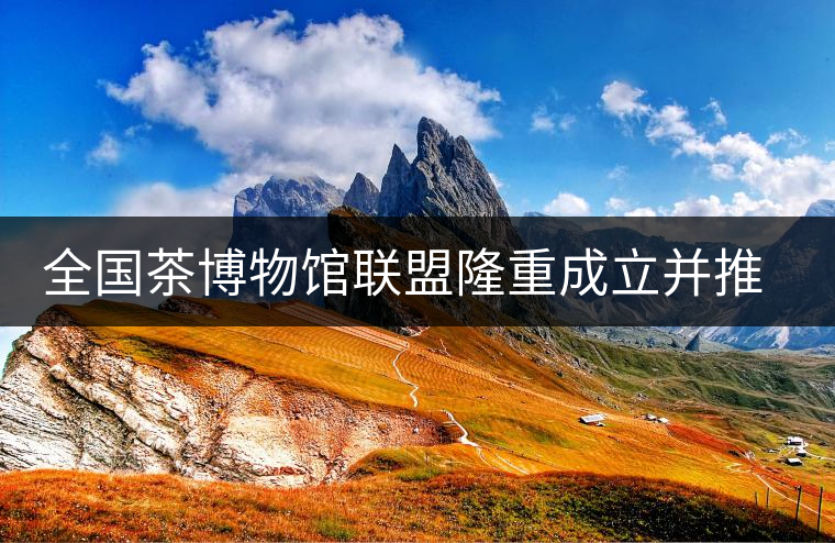 全國(guó)茶博物館聯(lián)盟隆重成立并推出特制紀(jì)念古樹普洱茶