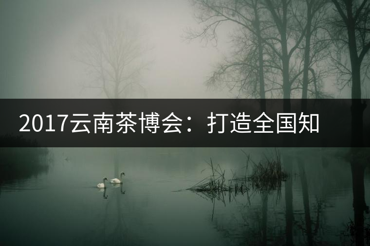 2017云南茶博會：打造全國知名紅茶品牌，擦亮“千年茶鄉(xiāng)”招牌