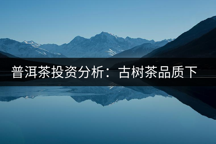普洱茶投資分析：古樹(shù)茶品質(zhì)下滑？過(guò)度采摘才是根源所在