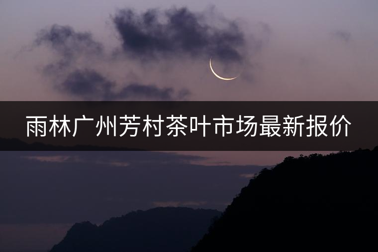 雨林廣州芳村茶葉市場最新報(bào)價(jià) 雨林廣州芳村茶葉市場最新報(bào)價(jià)