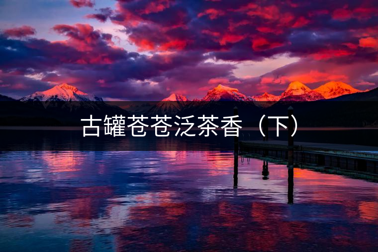 古罐蒼蒼泛茶香(下) 古罐蒼蒼泛茶香(下)