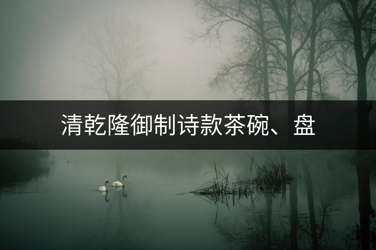 清乾隆御制詩款茶碗、盤