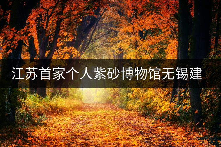 江蘇首家個(gè)人紫砂博物館無錫建成 江蘇首家個(gè)人紫砂博物館無錫建成