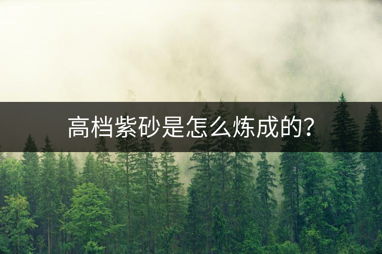 高檔紫砂是怎么煉成的？