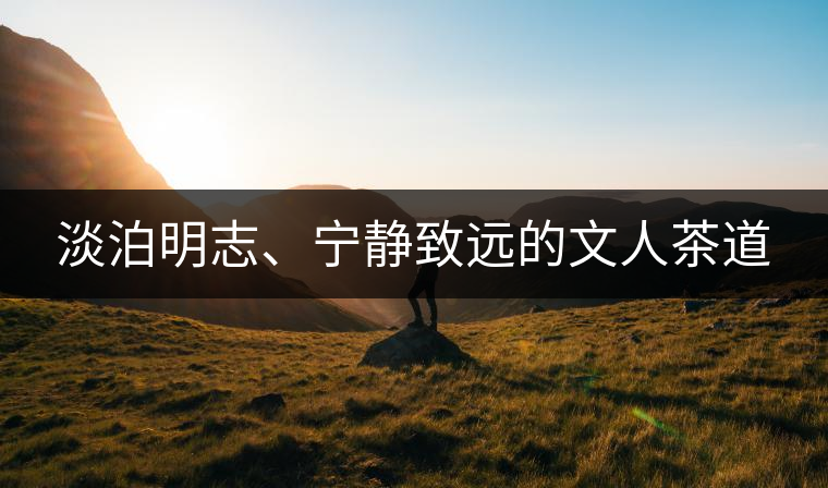 淡泊明志、寧?kù)o致遠(yuǎn)的文人茶道