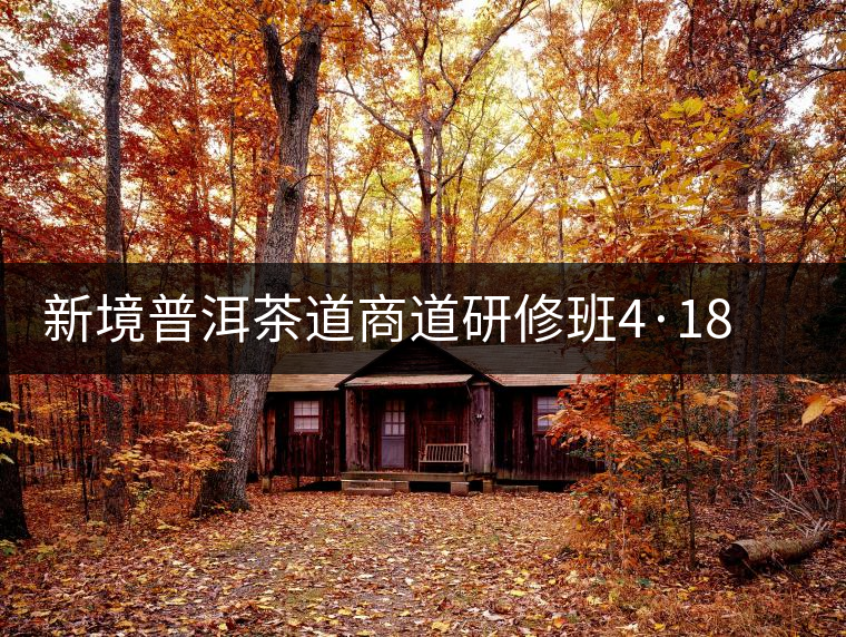 新境普洱茶道商道研修班4·18：象明鄉(xiāng)、曼松皇家古茶園！