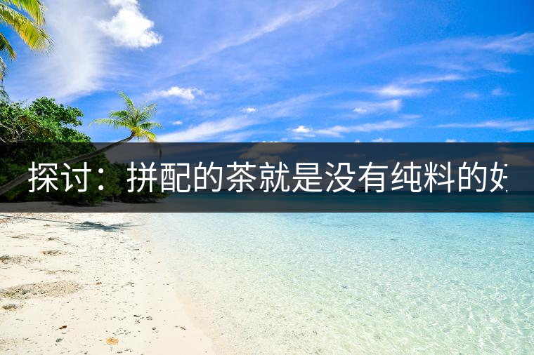 探討：拼配的茶就是沒(méi)有純料的好？