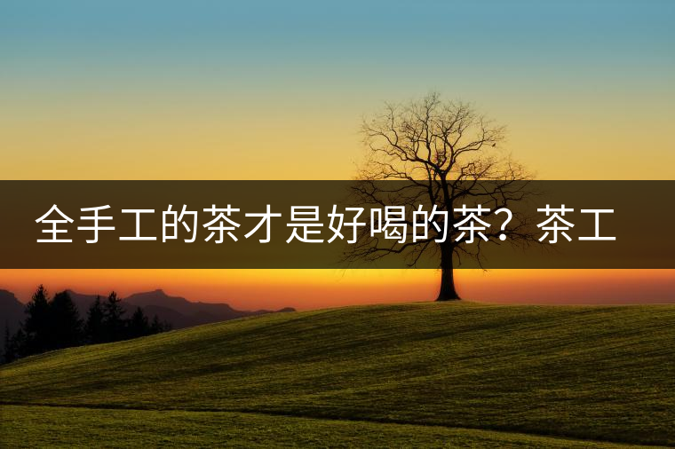 全手工的茶才是好喝的茶？茶工藝的傳承與創(chuàng)新
