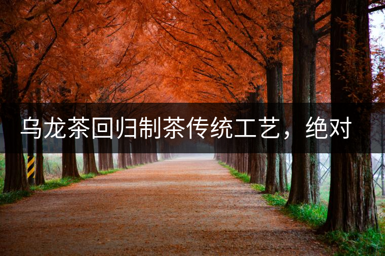 烏龍茶回歸制茶傳統(tǒng)工藝，絕對不止玩把“火”那么簡單！