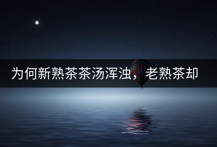 為何新熟茶茶湯渾濁，老熟茶卻明亮呢？