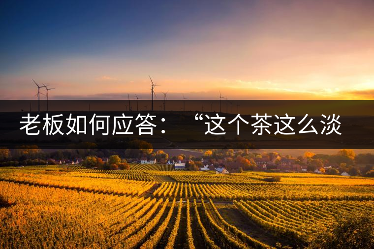 老板如何應(yīng)答：“這個茶這么淡，為什么值這個錢？”