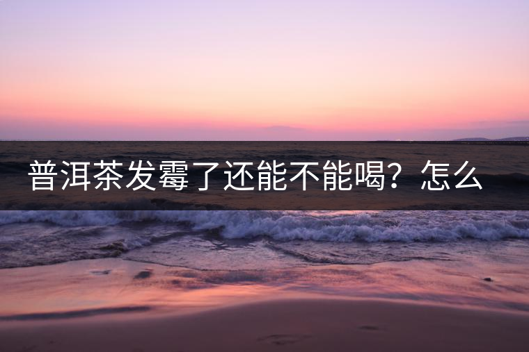 普洱茶發(fā)霉了還能不能喝？怎么挽救？