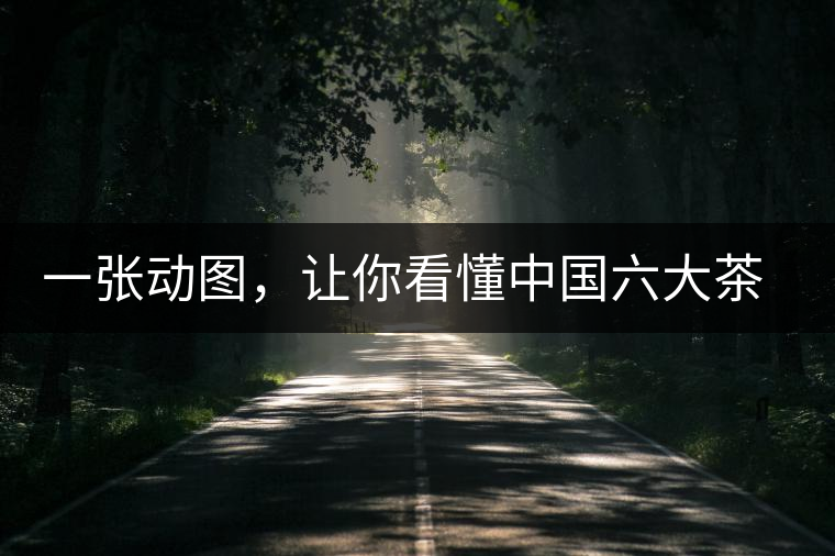 一張動(dòng)圖，讓你看懂中國(guó)六大茶類產(chǎn)地分布