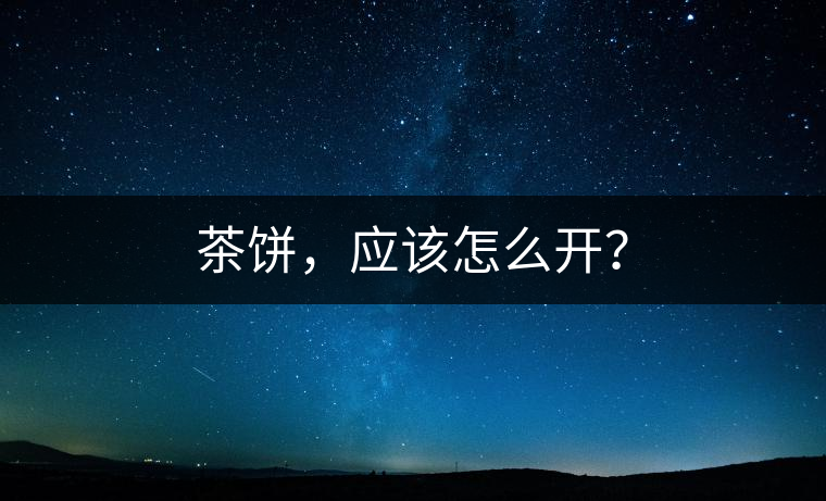 茶餅，應該怎么開？