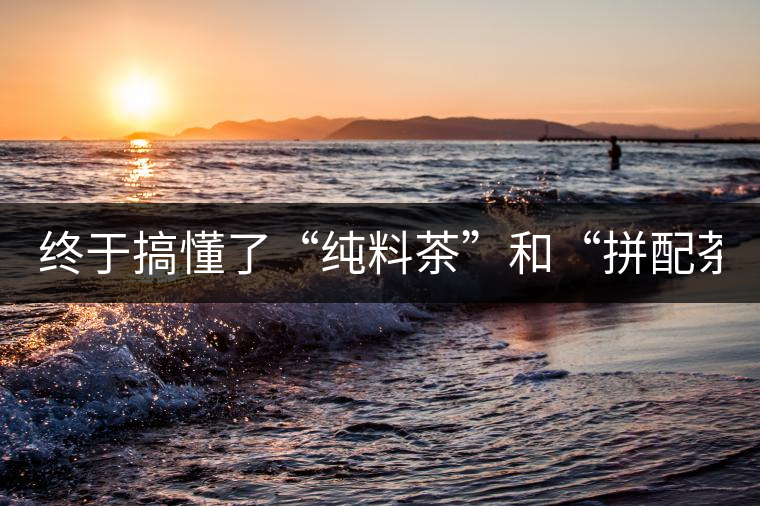 終于搞懂了“純料茶”和“拼配茶”! 終于搞懂了“純料茶”和“拼配茶”!