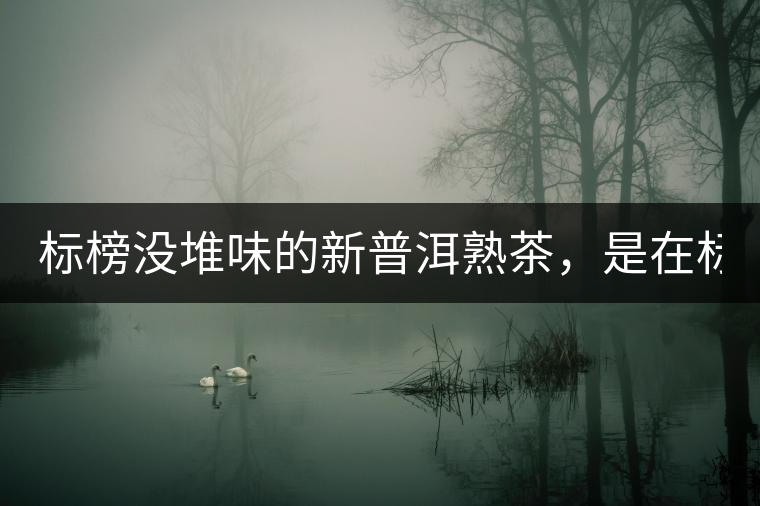 標(biāo)榜沒堆味的新普洱熟茶，是在標(biāo)榜無(wú)知！