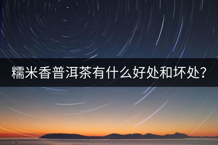 糯米香普洱茶有什么好處和壞處？