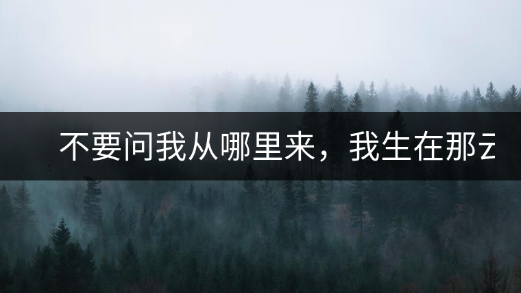 　不要問(wèn)我從哪里來(lái)，我生在那云霧深處。