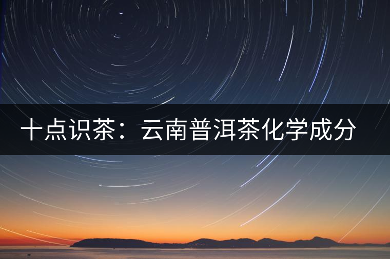 十點(diǎn)識(shí)茶:云南普洱茶化學(xué)成分與品質(zhì) 十點(diǎn)識(shí)茶:云南普洱茶化學(xué)成分與品質(zhì)
