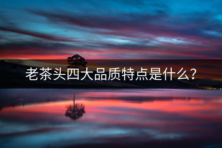 老茶頭四大品質(zhì)特點(diǎn)是什么？