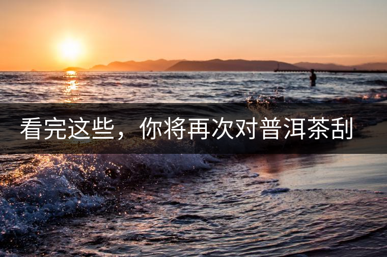 看完這些，你將再次對普洱茶刮目相看，太全了！