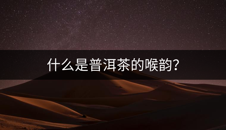 什么是普洱茶的喉韻？