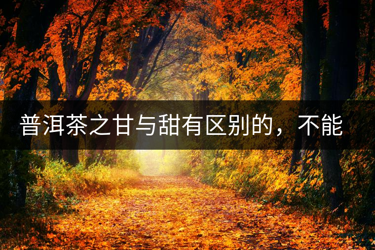 普洱茶之甘與甜有區(qū)別的，不能等同