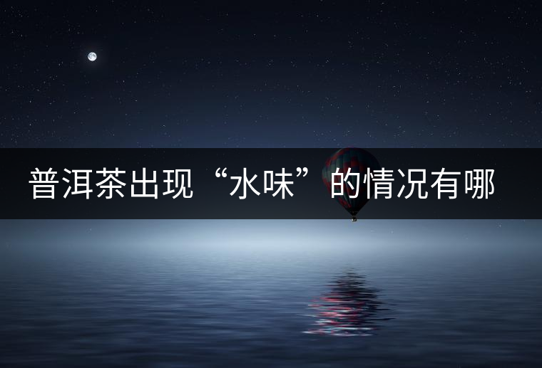 普洱茶出現(xiàn)“水味”的情況有哪幾種？