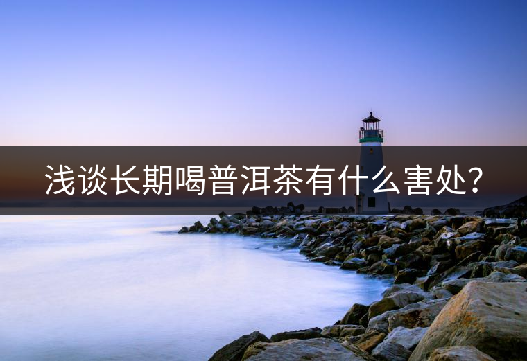 淺談長(zhǎng)期喝普洱茶有什么害處？