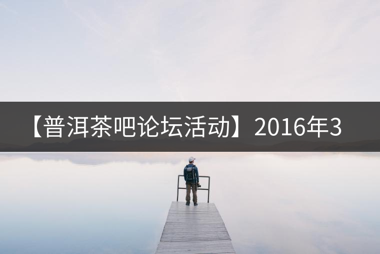 【普洱茶吧論壇活動(dòng)】2016年3月25日勐庫(kù)古韻、藤韻 禪韻撞樓派茶活動(dòng)