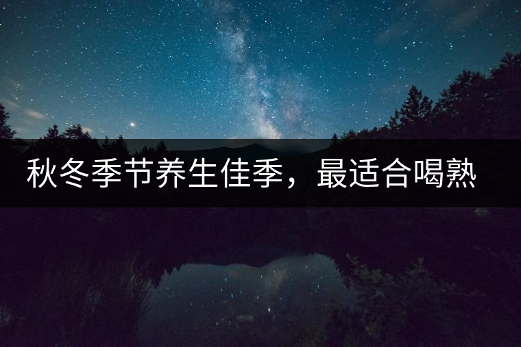秋冬季節(jié)養(yǎng)生佳季，最適合喝熟茶