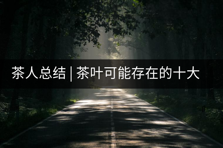 茶人總結(jié) | 茶葉可能存在的十大問題，你必須要知道