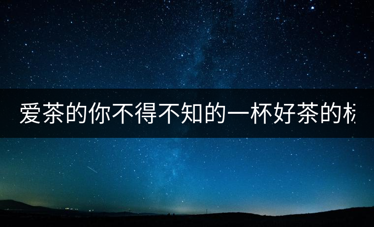 愛茶的你不得不知的一杯好茶的標(biāo)準(zhǔn)！