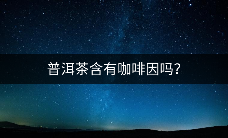 普洱茶含有咖啡因嗎？