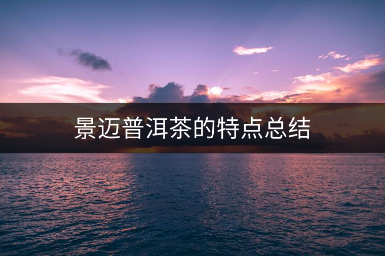 景邁普洱茶的特點(diǎn)總結(jié) 景邁普洱茶的特點(diǎn)總結(jié)