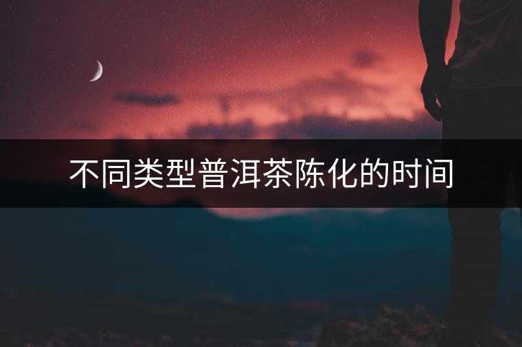 不同類型普洱茶陳化的時間 不同類型普洱茶陳化的時間
