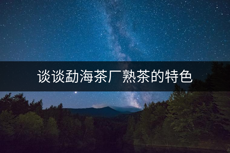 談談勐海茶廠熟茶的特色 談談勐海茶廠熟茶的特色