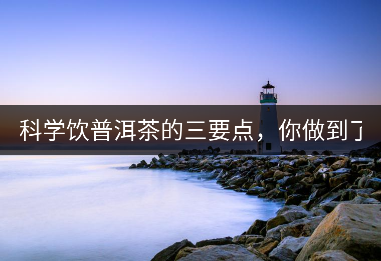 科學(xué)飲普洱茶的三要點(diǎn)，你做到了嗎？