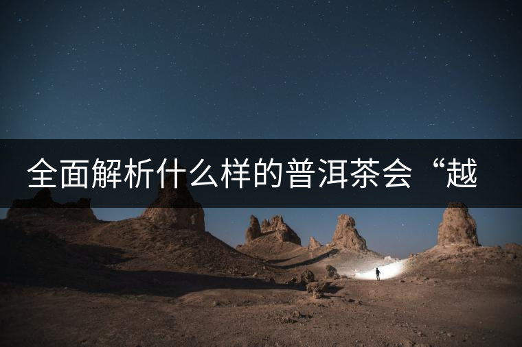 全面解析什么樣的普洱茶會(huì)“越陳越香”？