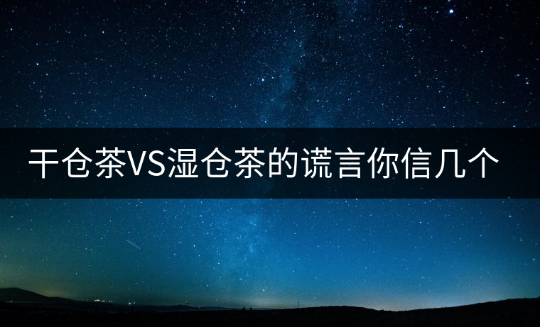 干倉茶VS濕倉茶的謊言你信幾個(gè)？