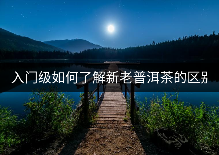 入門級如何了解新老普洱茶的區(qū)別？