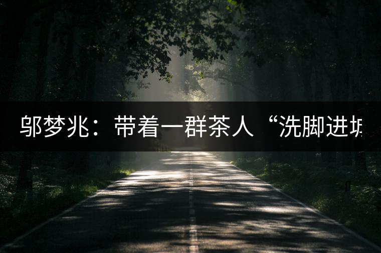 鄔夢(mèng)兆：帶著一群茶人“洗腳進(jìn)城”，贊！