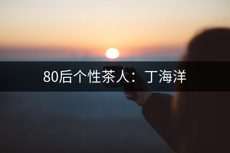 80后個性茶人:丁海洋 80后個性茶人:丁海洋
