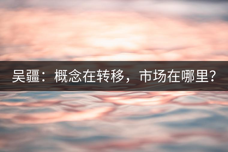 吳疆：概念在轉(zhuǎn)移，市場在哪里？